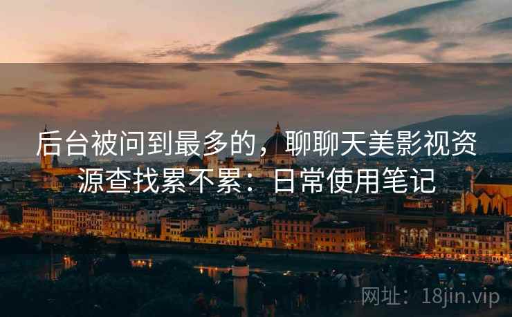 后台被问到最多的,聊聊天美影视资源查找累不累:日常使用笔记 后台被问到最多的,聊聊天美影视资源查找累不累:日常使用笔记