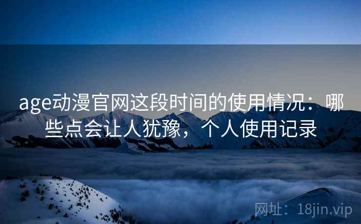 age动漫官网这段时间的使用情况:哪些点会让人犹豫,个人使用记录 age动漫官网这段时间的使用情况:哪些点会让人犹豫,个人使用记录