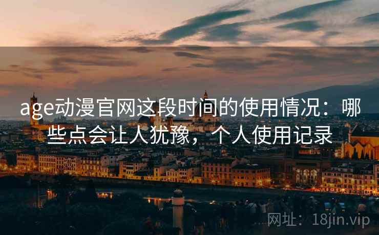 age动漫官网这段时间的使用情况:哪些点会让人犹豫,个人使用记录 age动漫官网这段时间的使用情况:哪些点会让人犹豫,个人使用记录