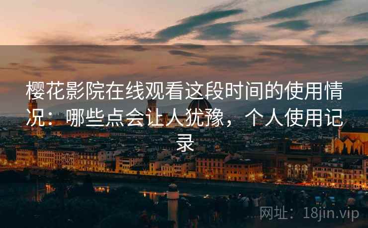 樱花影院在线观看这段时间的使用情况:哪些点会让人犹豫,个人使用记录 樱花影院在线观看这段时间的使用情况:哪些点会让人犹豫,个人使用记录