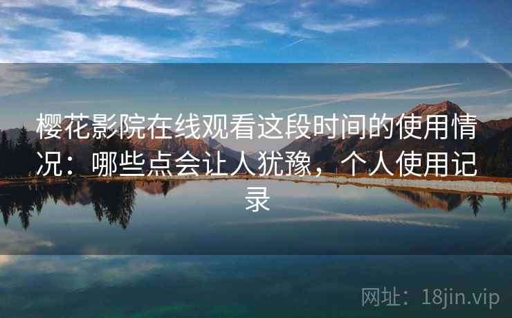 樱花影院在线观看这段时间的使用情况:哪些点会让人犹豫,个人使用记录 樱花影院在线观看这段时间的使用情况:哪些点会让人犹豫,个人使用记录