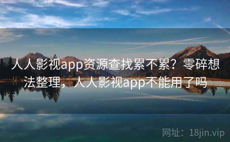 人人影视app资源查找累不累？零碎想法整理，人人影视app不能用了吗