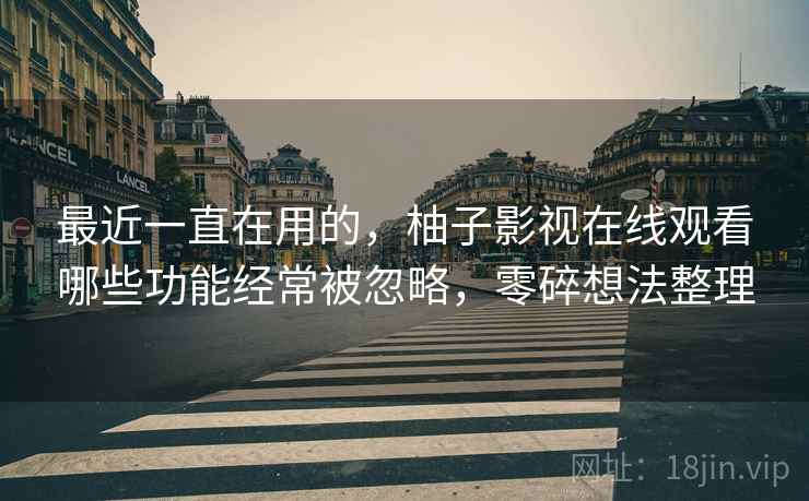 最近一直在用的,柚子影视在线观看哪些功能经常被忽略,零碎想法整理 最近一直在用的,柚子影视在线观看哪些功能经常被忽略,零碎想法整理