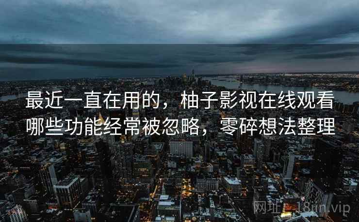 最近一直在用的,柚子影视在线观看哪些功能经常被忽略,零碎想法整理 最近一直在用的,柚子影视在线观看哪些功能经常被忽略,零碎想法整理