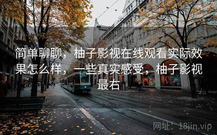 简单聊聊,柚子影视在线观看实际效果怎么样,一些真实感受,柚子影视最右 简单聊聊,柚子影视在线观看实际效果怎么样,一些真实感受,柚子影视最右