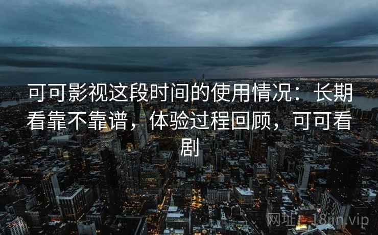 可可影视这段时间的使用情况:长期看靠不靠谱,体验过程回顾,可可看剧 可可影视这段时间的使用情况:长期看靠不靠谱,体验过程回顾,可可看剧