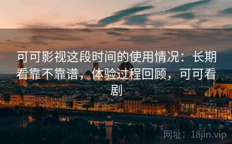 可可影视这段时间的使用情况:长期看靠不靠谱,体验过程回顾,可可看剧 可可影视这段时间的使用情况:长期看靠不靠谱,体验过程回顾,可可看剧