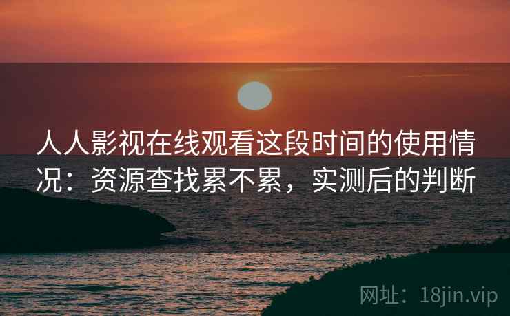 人人影视在线观看这段时间的使用情况:资源查找累不累,实测后的判断 人人影视在线观看这段时间的使用情况:资源查找累不累,实测后的判断