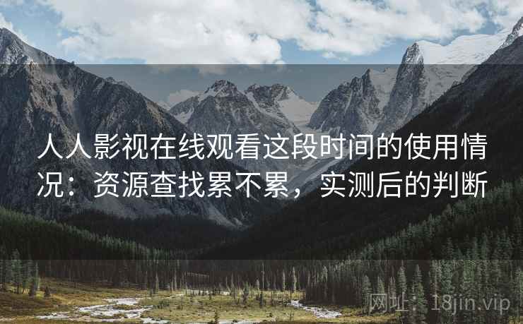 人人影视在线观看这段时间的使用情况:资源查找累不累,实测后的判断 人人影视在线观看这段时间的使用情况:资源查找累不累,实测后的判断