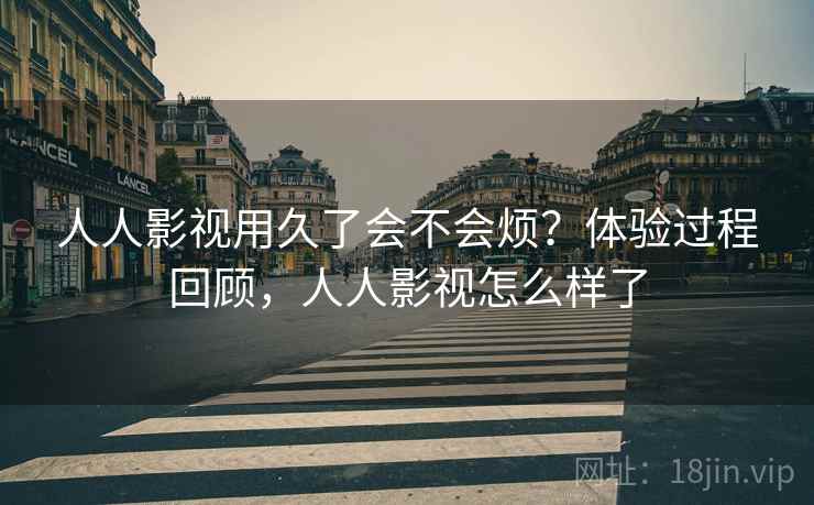 人人影视用久了会不会烦?体验过程回顾,人人影视怎么样了 人人影视用久了会不会烦?体验过程回顾,人人影视怎么样了
