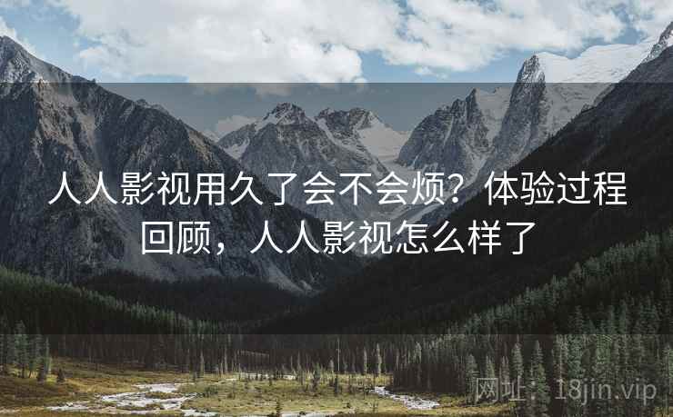 人人影视用久了会不会烦?体验过程回顾,人人影视怎么样了 人人影视用久了会不会烦?体验过程回顾,人人影视怎么样了