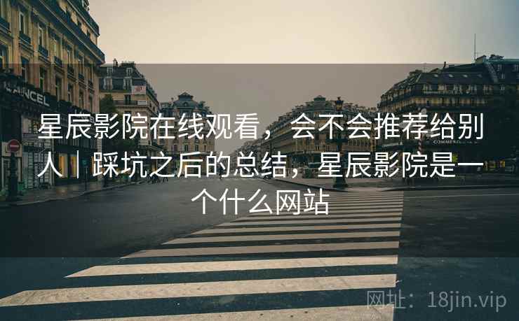 星辰影院在线观看，会不会推荐给别人｜踩坑之后的总结，星辰影院是一个什么网站