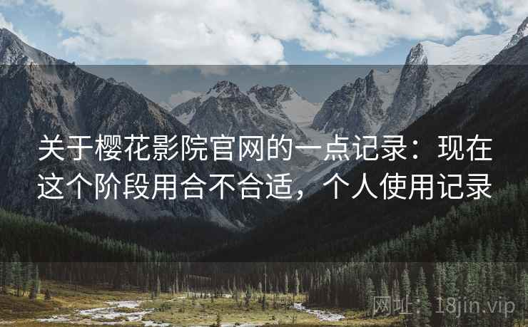 关于樱花影院官网的一点记录:现在这个阶段用合不合适,个人使用记录 关于樱花影院官网的一点记录:现在这个阶段用合不合适,个人使用记录