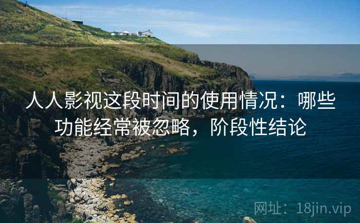 人人影视这段时间的使用情况:哪些功能经常被忽略,阶段性结论 人人影视这段时间的使用情况:哪些功能经常被忽略,阶段性结论