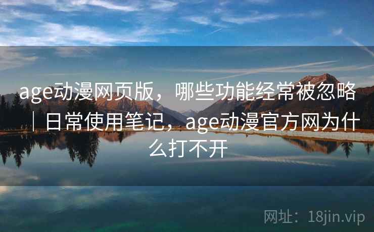 age动漫网页版,哪些功能经常被忽略|日常使用笔记,age动漫官方网为什么打不开 age动漫网页版,哪些功能经常被忽略|日常使用笔记,age动漫官方网为什么打不开