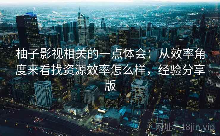 柚子影视相关的一点体会:从效率角度来看找资源效率怎么样,经验分享版 柚子影视相关的一点体会:从效率角度来看找资源效率怎么样,经验分享版