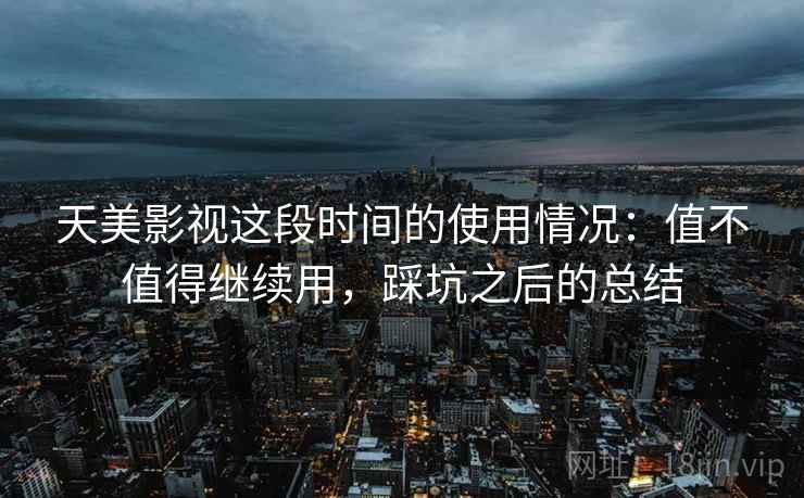 天美影视这段时间的使用情况:值不值得继续用,踩坑之后的总结 天美影视这段时间的使用情况:值不值得继续用,踩坑之后的总结