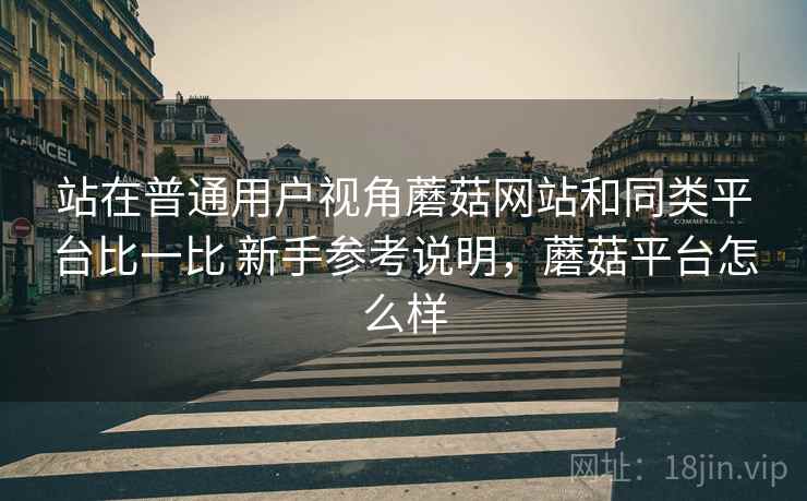 站在普通用户视角蘑菇网站和同类平台比一比 新手参考说明,蘑菇平台怎么样 站在普通用户视角蘑菇网站和同类平台比一比 新手参考说明,蘑菇平台怎么样