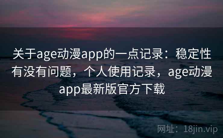 关于age动漫app的一点记录:稳定性有没有问题,个人使用记录,age动漫app最新版官方下载 关于age动漫app的一点记录:稳定性有没有问题,个人使用记录,age动漫app最新版官方下载
