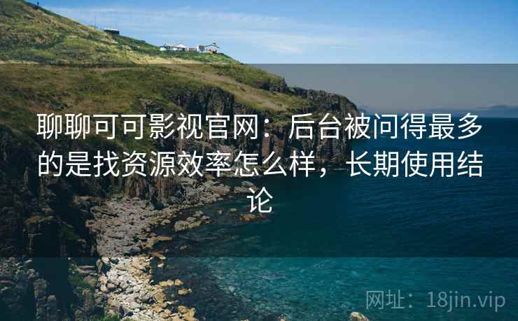 聊聊可可影视官网:后台被问得最多的是找资源效率怎么样,长期使用结论 聊聊可可影视官网:后台被问得最多的是找资源效率怎么样,长期使用结论