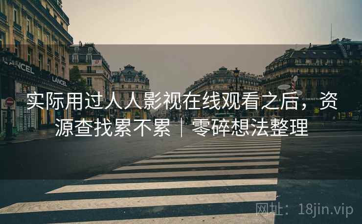 实际用过人人影视在线观看之后,资源查找累不累|零碎想法整理 实际用过人人影视在线观看之后,资源查找累不累|零碎想法整理