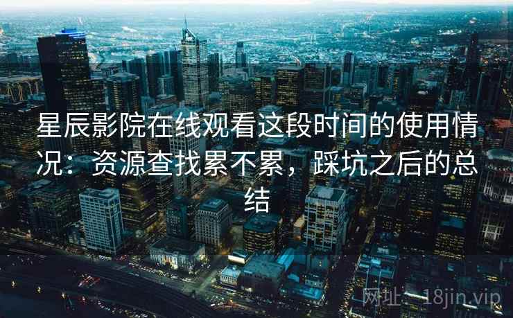 星辰影院在线观看这段时间的使用情况:资源查找累不累,踩坑之后的总结 星辰影院在线观看这段时间的使用情况:资源查找累不累,踩坑之后的总结