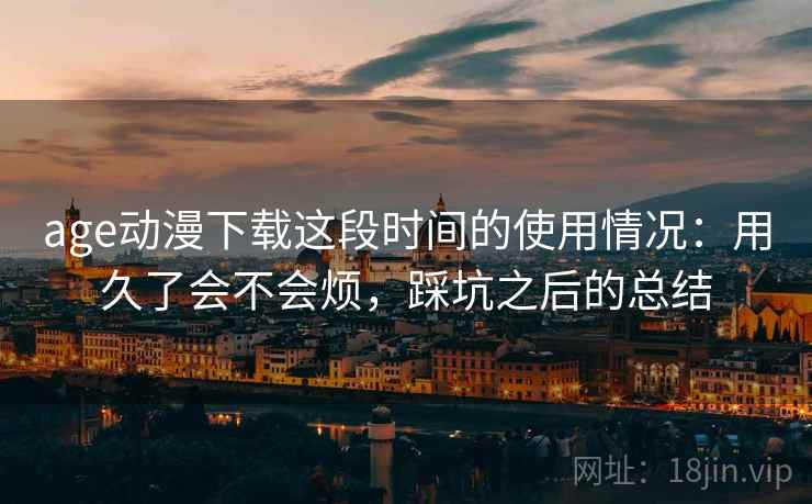 age动漫下载这段时间的使用情况:用久了会不会烦,踩坑之后的总结 age动漫下载这段时间的使用情况:用久了会不会烦,踩坑之后的总结