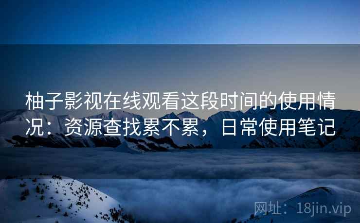 柚子影视在线观看这段时间的使用情况：资源查找累不累，日常使用笔记
