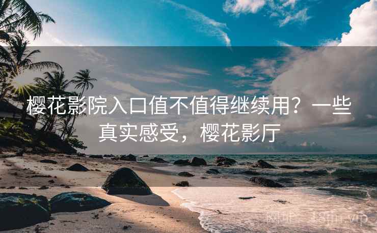 樱花影院入口值不值得继续用?一些真实感受,樱花影厅 樱花影院入口值不值得继续用?一些真实感受,樱花影厅