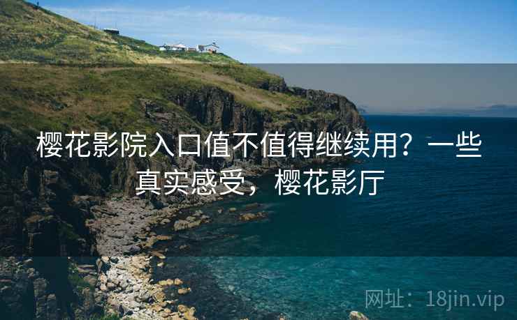 樱花影院入口值不值得继续用?一些真实感受,樱花影厅 樱花影院入口值不值得继续用?一些真实感受,樱花影厅