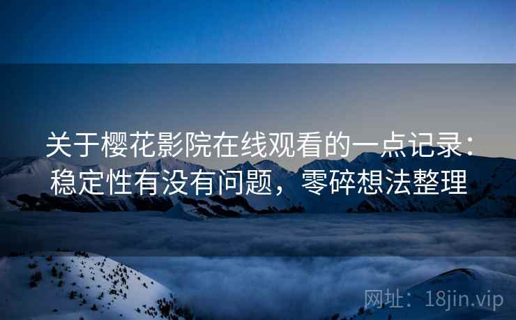 关于樱花影院在线观看的一点记录:稳定性有没有问题,零碎想法整理 关于樱花影院在线观看的一点记录:稳定性有没有问题,零碎想法整理