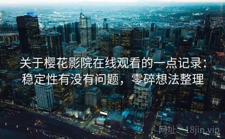 关于樱花影院在线观看的一点记录:稳定性有没有问题,零碎想法整理 关于樱花影院在线观看的一点记录:稳定性有没有问题,零碎想法整理