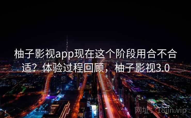 柚子影视app现在这个阶段用合不合适?体验过程回顾,柚子影视3.0 柚子影视app现在这个阶段用合不合适?体验过程回顾,柚子影视3.0