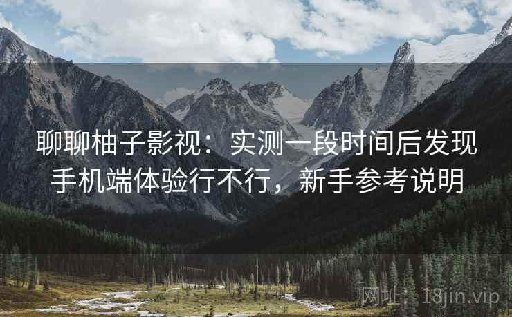 聊聊柚子影视:实测一段时间后发现手机端体验行不行,新手参考说明 聊聊柚子影视:实测一段时间后发现手机端体验行不行,新手参考说明