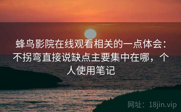 蜂鸟影院在线观看相关的一点体会:不拐弯直接说缺点主要集中在哪,个人使用笔记 蜂鸟影院在线观看相关的一点体会:不拐弯直接说缺点主要集中在哪,个人使用笔记