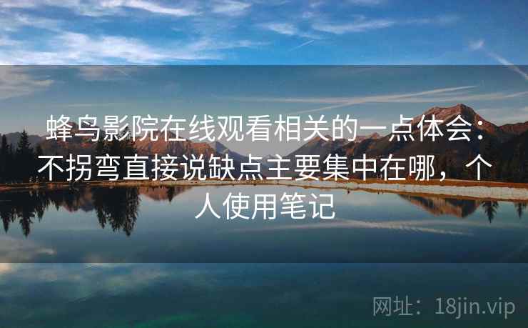蜂鸟影院在线观看相关的一点体会:不拐弯直接说缺点主要集中在哪,个人使用笔记 蜂鸟影院在线观看相关的一点体会:不拐弯直接说缺点主要集中在哪,个人使用笔记
