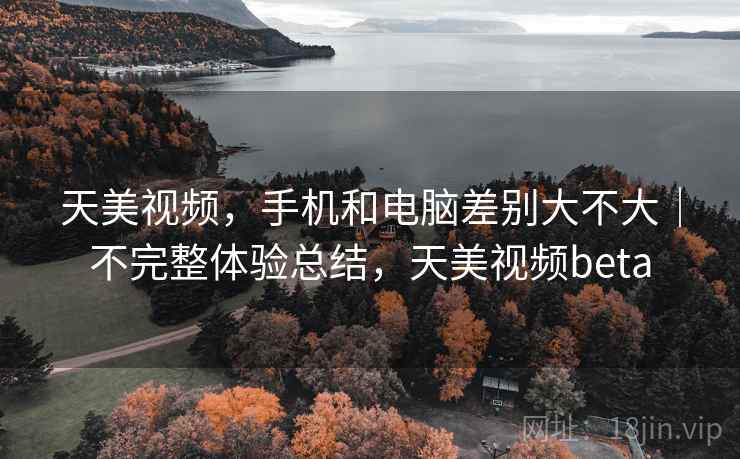 天美视频,手机和电脑差别大不大|不完整体验总结,天美视频beta 天美视频,手机和电脑差别大不大|不完整体验总结,天美视频beta