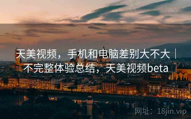 天美视频,手机和电脑差别大不大|不完整体验总结,天美视频beta 天美视频,手机和电脑差别大不大|不完整体验总结,天美视频beta