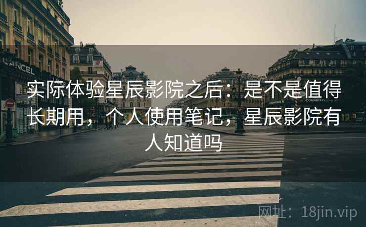 实际体验星辰影院之后:是不是值得长期用,个人使用笔记,星辰影院有人知道吗 实际体验星辰影院之后:是不是值得长期用,个人使用笔记,星辰影院有人知道吗