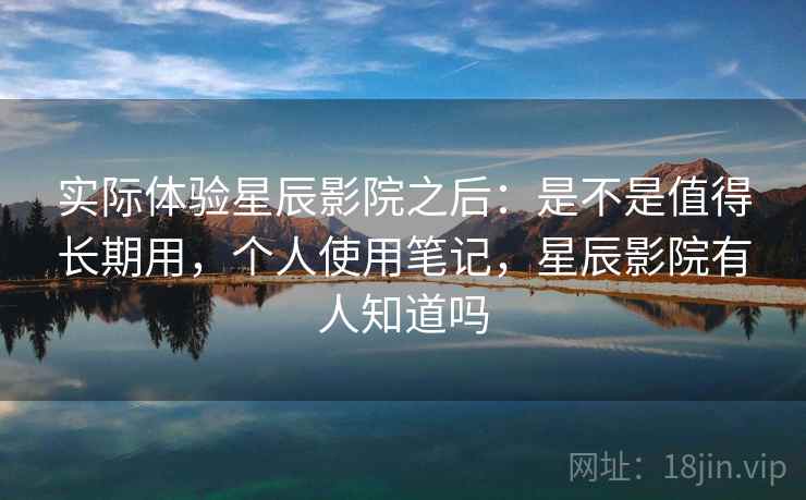 实际体验星辰影院之后:是不是值得长期用,个人使用笔记,星辰影院有人知道吗 实际体验星辰影院之后:是不是值得长期用,个人使用笔记,星辰影院有人知道吗