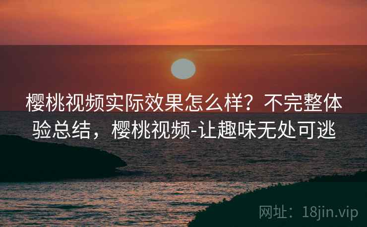 樱桃视频实际效果怎么样?不完整体验总结,樱桃视频-让趣味无处可逃 樱桃视频实际效果怎么样?不完整体验总结,樱桃视频-让趣味无处可逃