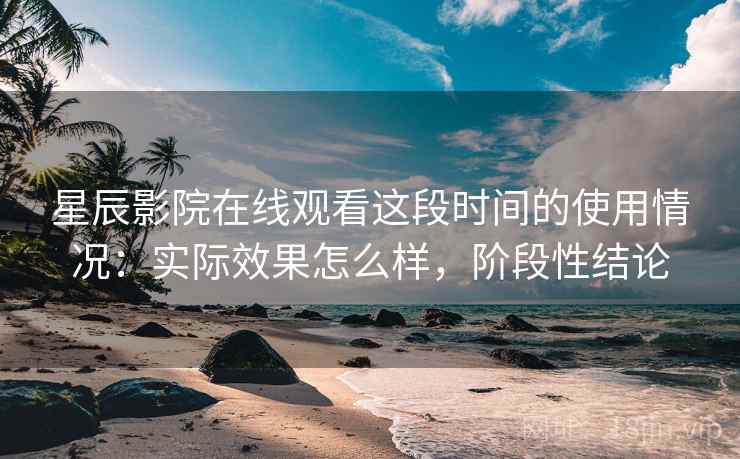 星辰影院在线观看这段时间的使用情况:实际效果怎么样,阶段性结论 星辰影院在线观看这段时间的使用情况:实际效果怎么样,阶段性结论