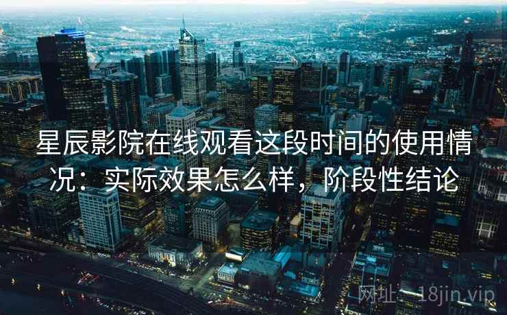星辰影院在线观看这段时间的使用情况:实际效果怎么样,阶段性结论 星辰影院在线观看这段时间的使用情况:实际效果怎么样,阶段性结论