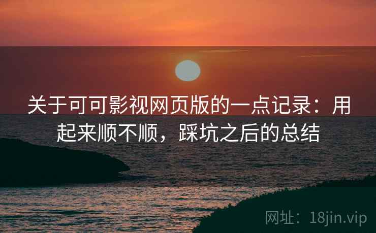 关于可可影视网页版的一点记录:用起来顺不顺,踩坑之后的总结 关于可可影视网页版的一点记录:用起来顺不顺,踩坑之后的总结