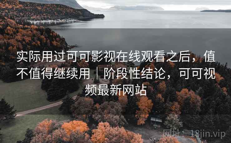 实际用过可可影视在线观看之后,值不值得继续用|阶段性结论,可可视频最新网站 实际用过可可影视在线观看之后,值不值得继续用|阶段性结论,可可视频最新网站