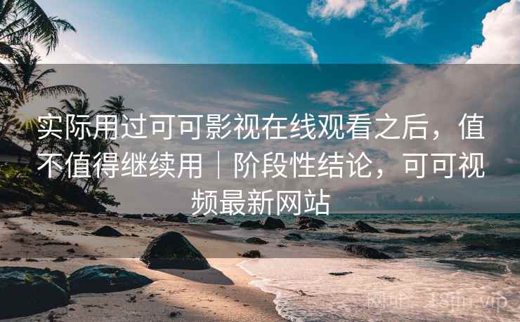 实际用过可可影视在线观看之后,值不值得继续用|阶段性结论,可可视频最新网站 实际用过可可影视在线观看之后,值不值得继续用|阶段性结论,可可视频最新网站