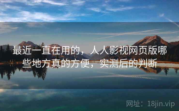 最近一直在用的,人人影视网页版哪些地方真的方便,实测后的判断 最近一直在用的,人人影视网页版哪些地方真的方便,实测后的判断