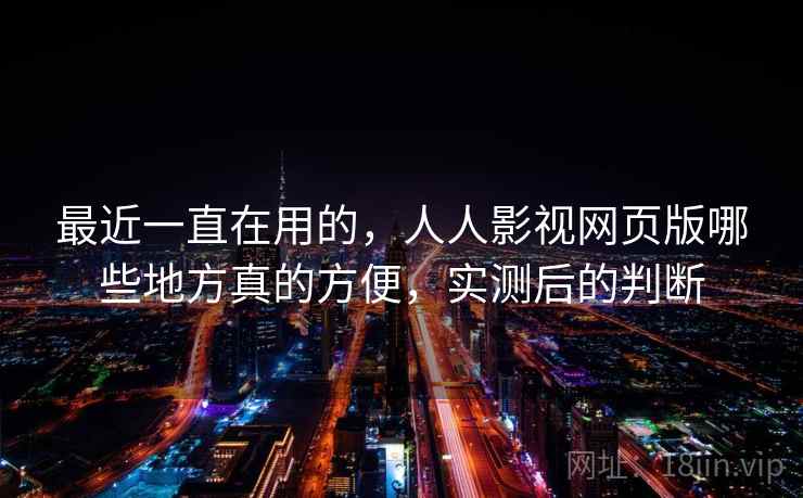 最近一直在用的,人人影视网页版哪些地方真的方便,实测后的判断 最近一直在用的,人人影视网页版哪些地方真的方便,实测后的判断