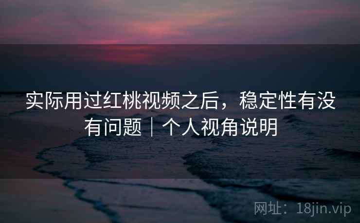 实际用过红桃视频之后,稳定性有没有问题|个人视角说明 实际用过红桃视频之后,稳定性有没有问题|个人视角说明