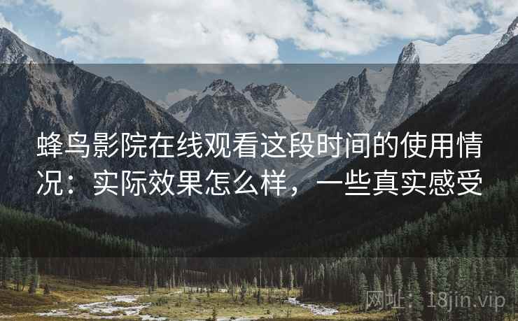 蜂鸟影院在线观看这段时间的使用情况：实际效果怎么样，一些真实感受